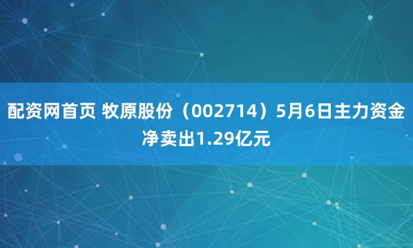 配资网首页 牧原股份（002714）5月6日主力资金净卖出1.29亿元