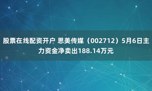 股票在线配资开户 思美传媒（002712）5月6日主力资金净卖出188.14万元