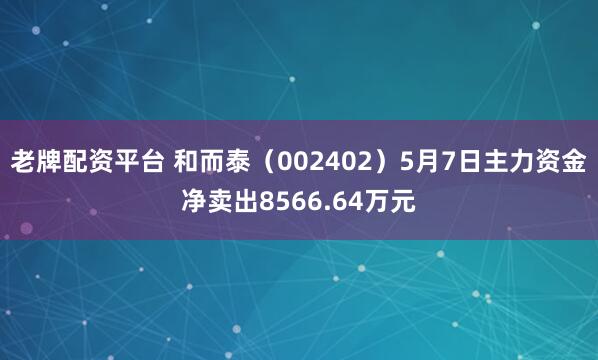 老牌配资平台 和而泰（002402）5月7日主力资金净卖出8566.64万元