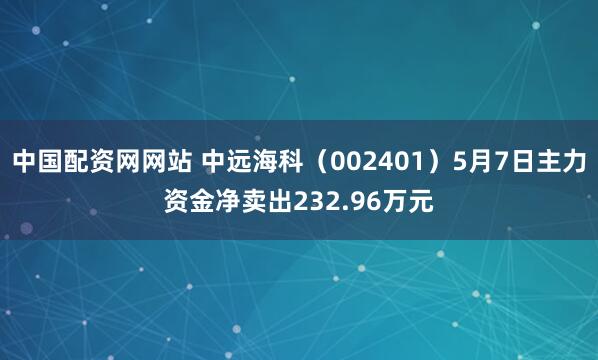 中国配资网网站 中远海科（002401）5月7日主力资金净卖出232.96万元