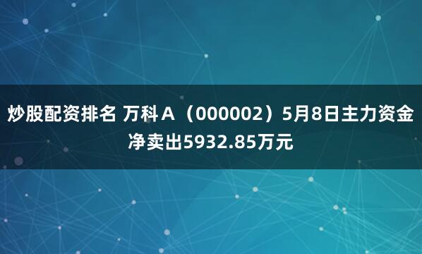 炒股配资排名 万科Ａ（000002）5月8日主力资金净卖出5932.85万元