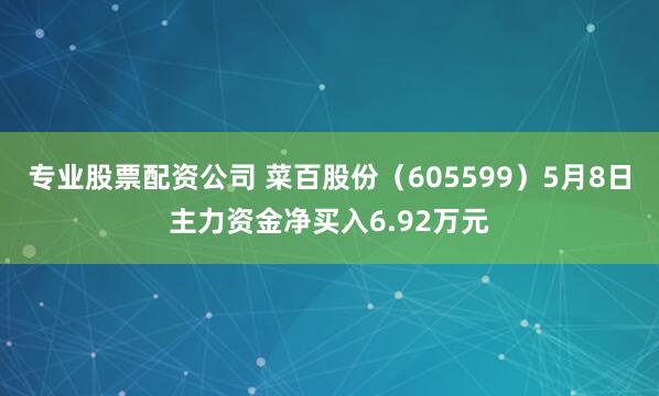 专业股票配资公司 菜百股份（605599）5月8日主力资金净买入6.92万元